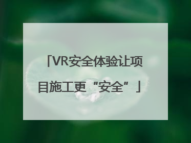 VR安全体验让项目施工更“安全”